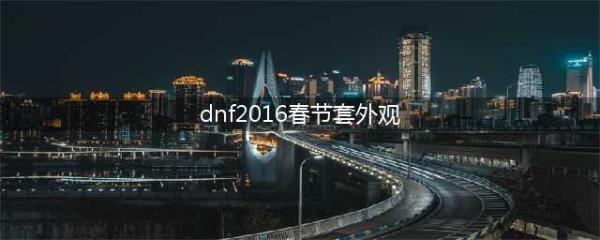 《DNF》历年春节套合集(dnf2016春节套外观)