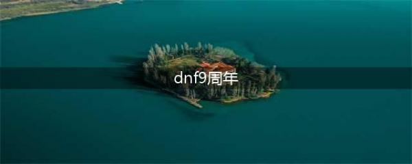 DNF9周年活动内容曝光 2017九周年庆典活动奖励(dnf9周年)