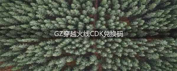 《GZ穿越火线》cdk赞助码2022 GZ穿越火线cdk兑换码最新