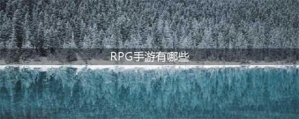 2021十大最新出的rpg手游推荐 热门rpg手游排行榜前十名(RPG手游有哪些)