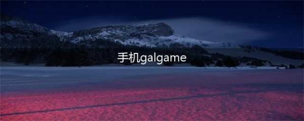 手机上能玩的Galgame游戏推荐 2022好玩的安卓Galgame手游排行榜(手机galgame)
