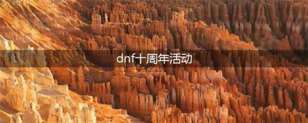 《DNF》十周年有哪些活动 DNF十周年活动内容及奖励大全(dnf十周年活动)