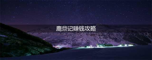 鹿鼎记手游怎么快速赚钱 快速赚钱方法(鹿鼎记赚钱攻略)