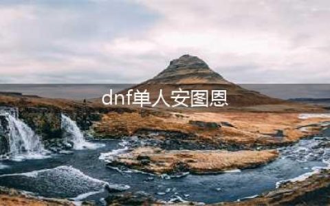 《dnf》单人安图恩怎么进入 安图恩单人通关图文攻略(dnf单人安图恩)
