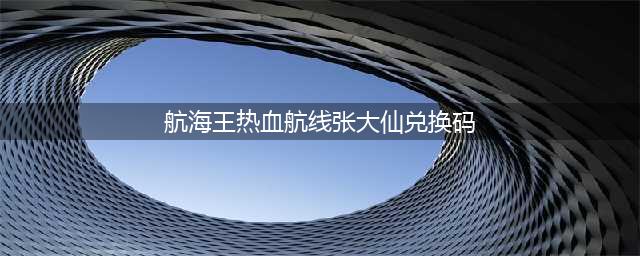 《航海王热血航线》张大仙兑换码一览 兑换码怎么领取