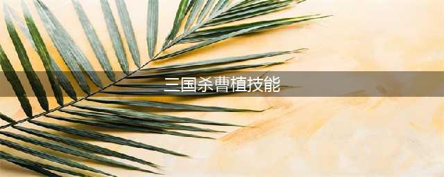 《三国杀》曹植技能属性一览 曹植技能是什么(三国杀曹植技能)