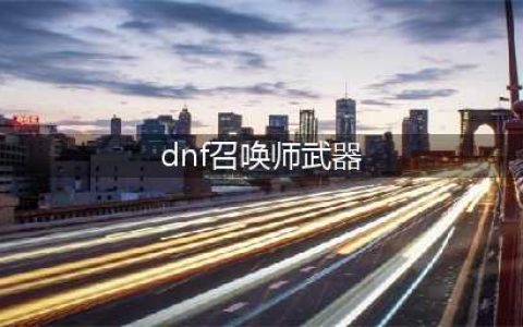 dnf召唤师武器怎么选择 召唤师武器选择攻略