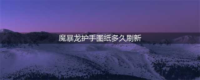 《魔兽世界》魔暴龙护手图纸刷新时间介绍 魔暴龙护手图纸刷新时间一览