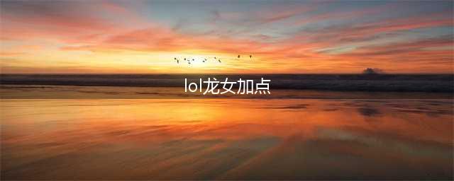 《英雄联盟》手游打野龙女技能加点顺序介绍(lol龙女加点)