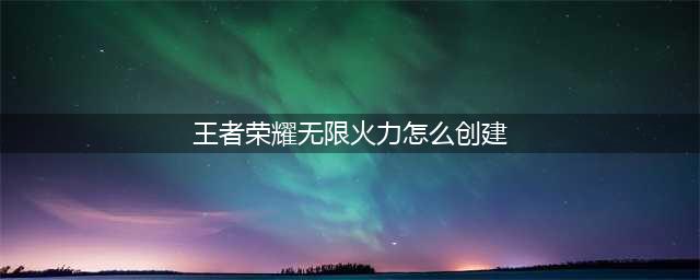 《王者荣耀》无限火力模式怎么创建 无限火力模式创建教程(王者荣耀无限火力怎么创建)