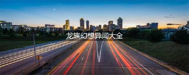 《龙族幻想》全异闻攻略合集 全异闻触发完成大全(龙族幻想异闻大全)