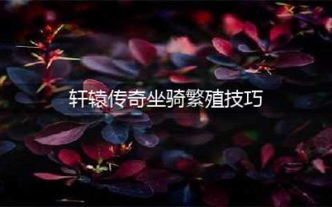 《轩辕传奇手游》神级坐骑怎么培养 坐骑培养方法介绍(轩辕传奇坐骑繁殖技巧)