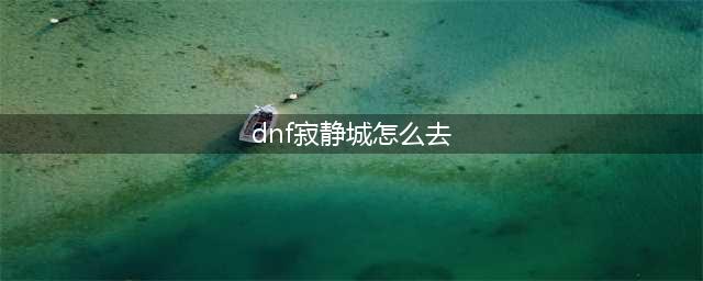 dnf寂静城在哪里 dnf寂静城怎么进