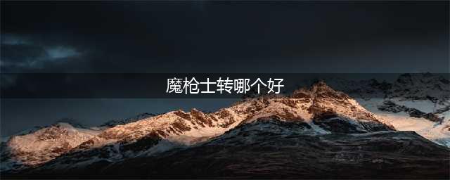 《dnf》魔枪士转职转那个比较好 魔枪士转职介绍(魔枪士转哪个好)