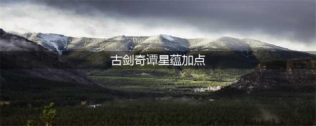 《古剑奇谭网络版》天罡T星蕴加点哪个好 天罡T星蕴加点分享(古剑奇谭星蕴加点)