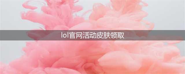 《lol》官网活动皮肤领取介绍 日常任务也可领皮肤(lol官网活动皮肤领取)