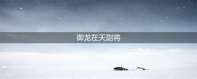 御龙在天手游副将如何培养详细讲解一览(御龙在天副将)
