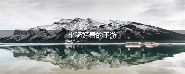 坐骑好看的手游有哪些 坐骑最拉风的手游(坐骑好看的手游)