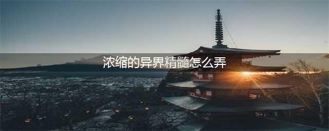 《dnf》浓缩的异界精髓怎么得 浓缩的异界精髓获取途径(浓缩的异界精髓怎么弄)