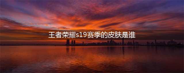 《王者荣耀》s19新赛季皮肤是谁 s19新赛季皮肤预览(王者荣耀s19赛季的皮肤是谁)