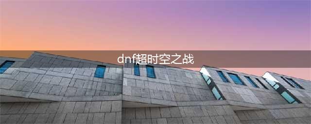 《dnf》超时空之战解锁方法(dnf超时空之战)