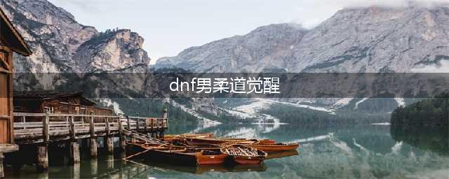 《DNF》男柔道家三次觉醒攻略 新增技能属性解析(dnf男柔道觉醒)