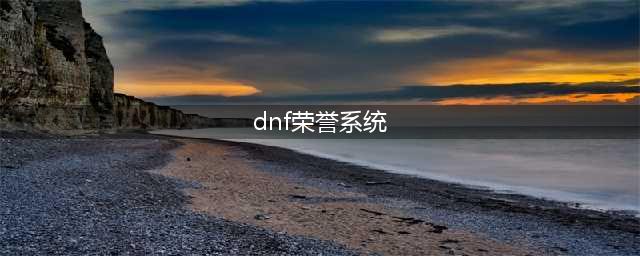 《DNF》荣誉点数系统作用介绍 荣誉点数系统规则介绍(dnf荣誉系统)