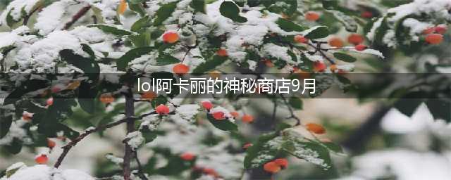 《lol》9月阿卡丽商店活动地址 9月阿卡丽商店活动入口(lol阿卡丽的神秘商店9月)
