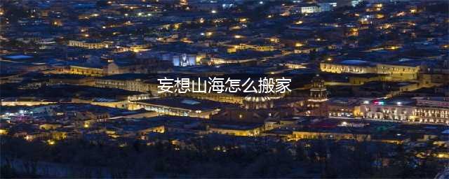 妄想山海怎么搬家 妄想山海搬家流程攻略