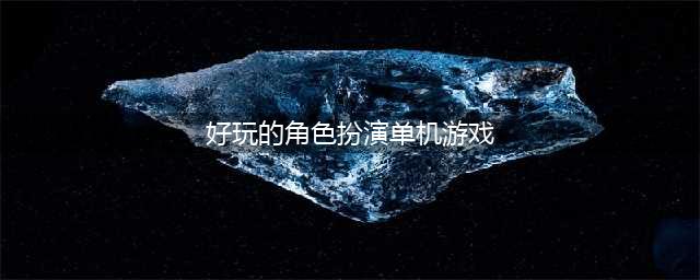 角色扮演的单机手游排行榜2022 好玩的单机角色扮演手游推荐(好玩的角色扮演单机游戏)