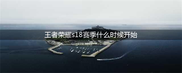 《王者荣耀》S18赛季什么时候开始 S18赛季时间一览(王者荣耀s18赛季什么时候开始)