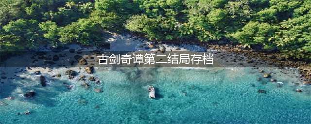 古剑奇谭第二结局详细攻略(古剑奇谭第二结局存档)