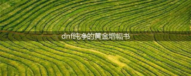 dnf纯净的黄金增幅书效果(dnf纯净的黄金增幅书)