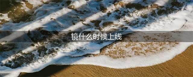 《王者荣耀》镜什么时候上线 新英雄镜上线时间一览(镜什么时候上线)