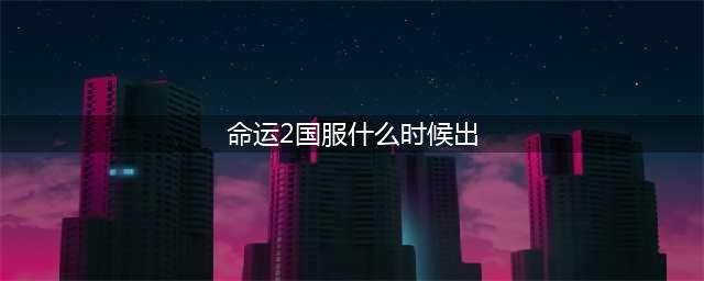 《命运2》什么时候出 命运2上线时间介绍(命运2国服什么时候出)