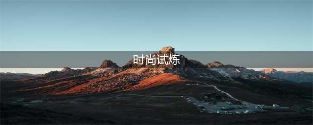 《魔兽世界》时尚试炼活动玩法攻略2022(时尚试炼)