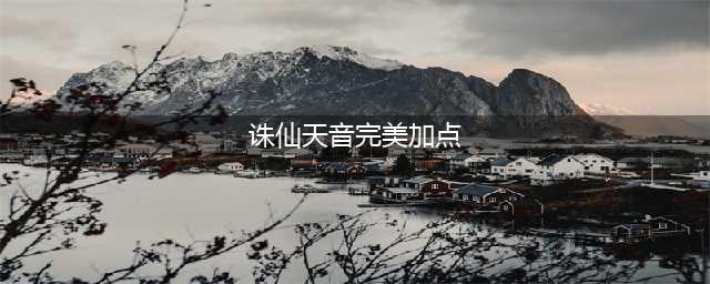 诛仙天音中如何获得完美加点呢 诛仙天音完美加点攻略