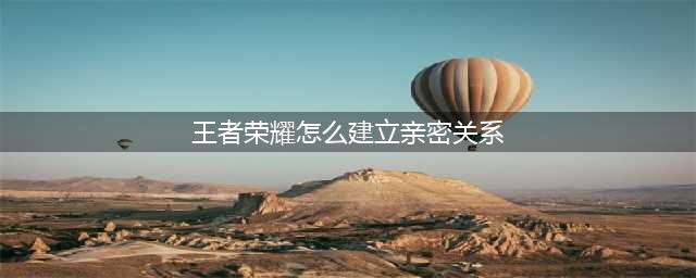 《王者荣耀》亲密关系怎么建立 亲密关系建立方法(王者荣耀怎么建立亲密关系)
