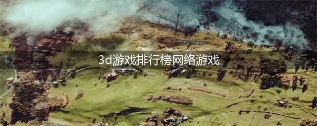 3d网游排行榜前十名网络游戏有哪些2022 好玩的3D手机游戏推荐下载(3d游戏排行榜网络游戏)
