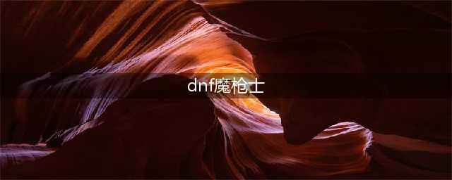 《dnf》魔枪士三觉哪个职业好 魔枪士三觉排行推荐(dnf魔枪士)
