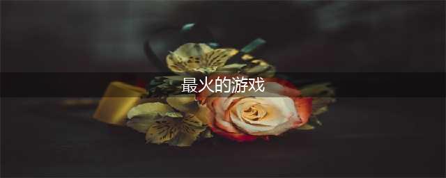 现在最火的游戏排行榜top10 火爆的游戏合集2022(最火的游戏)