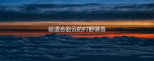 《王者荣耀》适合赵云的打野装备 出装顺序推荐(最适合赵云的打野装备)
