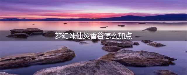 《梦幻新诛仙》梵香谷加点如何加 焚香谷加点分享