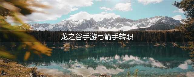 《龙之谷2》手游弓箭手怎么转职 弓箭手转职推荐(龙之谷手游弓箭手转职)