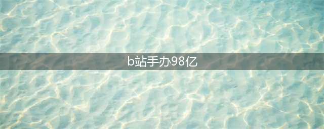 B站2017拜年祭手办拍出98亿(b站手办98亿)