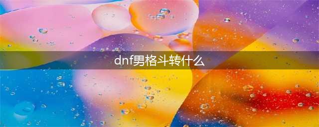 《DNF》男格斗90版本转什么职业好转职推荐(dnf男格斗转什么)