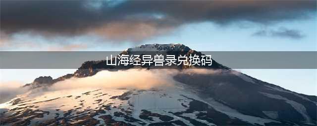 《山海经异兽录》兑换码大全2023一览