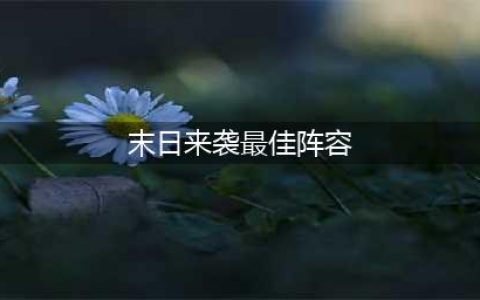 末日来袭什么阵容厉害 2022最佳阵容推荐(末日来袭最佳阵容)