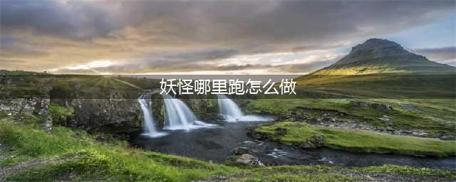 不思议迷宫妖怪哪里跑定向越野怎么完成 定向越野攻略一览(妖怪哪里跑怎么做)