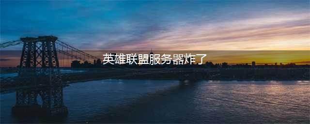 英雄联盟服务器炸了 英雄联盟无法连接服务器怎么回事(英雄联盟服务器炸了)